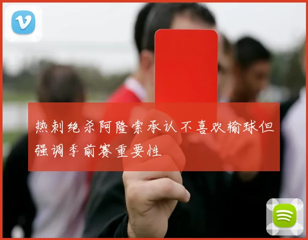 热刺绝杀阿隆索承认不喜欢输球但强调季前赛重要性