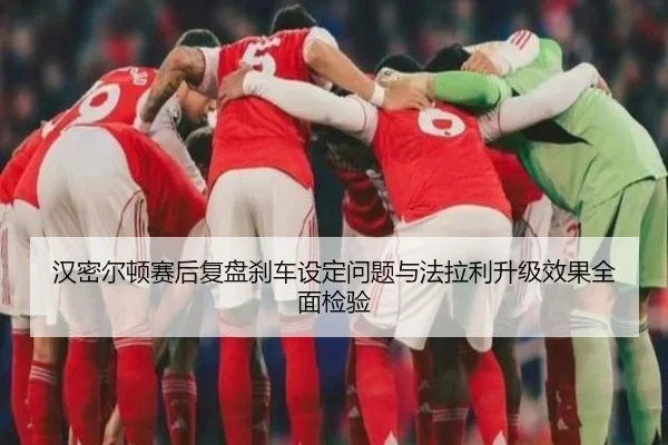 汉密尔顿赛后复盘刹车设定问题与法拉利升级效果全面检验