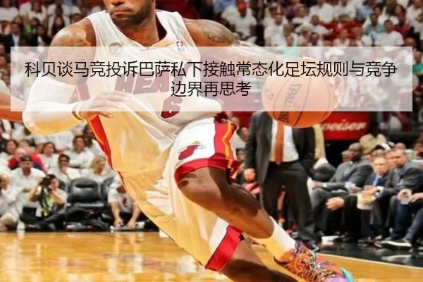 科贝谈马竞投诉巴萨私下接触常态化足坛规则与竞争边界再思考