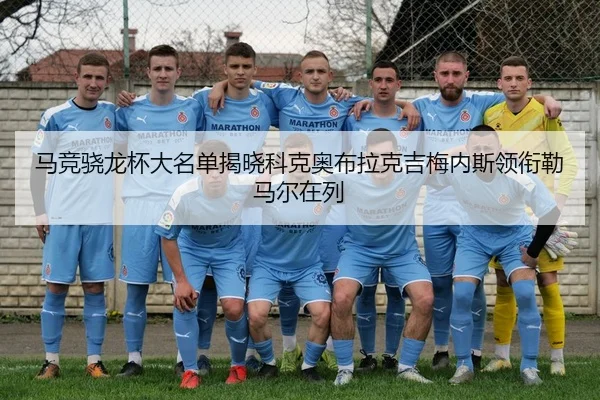 马竞骁龙杯大名单揭晓科克奥布拉克吉梅内斯领衔勒马尔在列