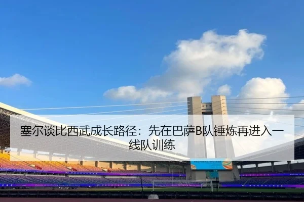 塞尔谈比西武成长路径：先在巴萨B队锤炼再进入一线队训练