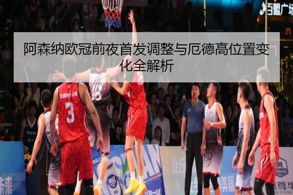 阿森纳欧冠前夜首发调整与厄德高位置变化全解析