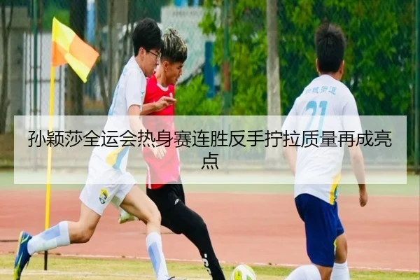 孙颖莎全运会热身赛连胜反手拧拉质量再成亮点