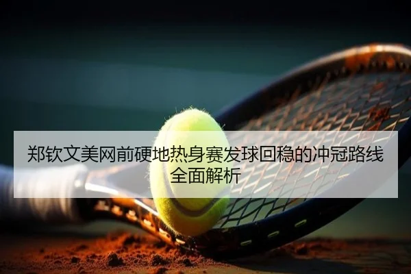 郑钦文美网前硬地热身赛发球回稳的冲冠路线全面解析