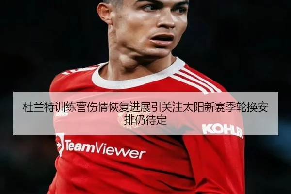 杜兰特训练营伤情恢复进展引关注太阳新赛季轮换安排仍待定
